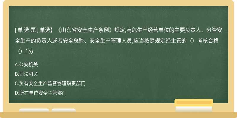 单选】《山东省安全生产条例》规定,高危生产经营单位的主要负责人、分管安全生产的负责人或者安全总监、安全生产管理人员,应当按照规定经主管的（）考核合格（）1分