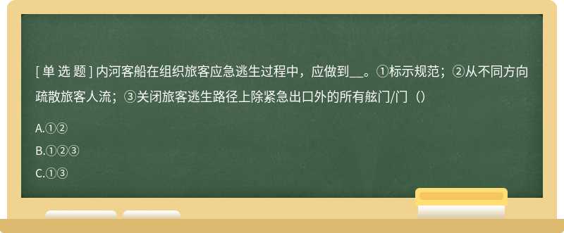 内河客船在组织旅客应急逃生过程中，应做到__。①标示规范；②从不同方向疏散旅客人流；③关闭旅客逃生路径上除紧急出口外的所有舷门/门（）