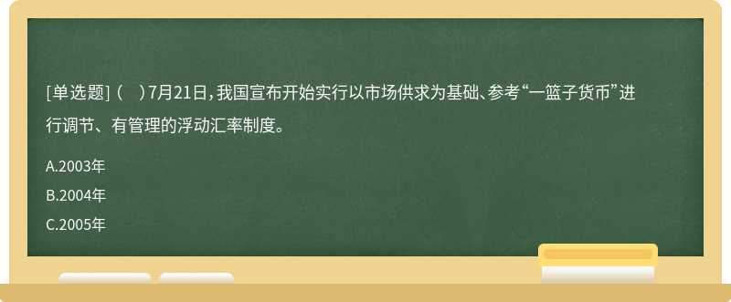 （  ）7月21日，我國宣布開始實行以市場供求為基礎、參考“一籃子貨幣”進行調節、有管理的浮動匯率制度。