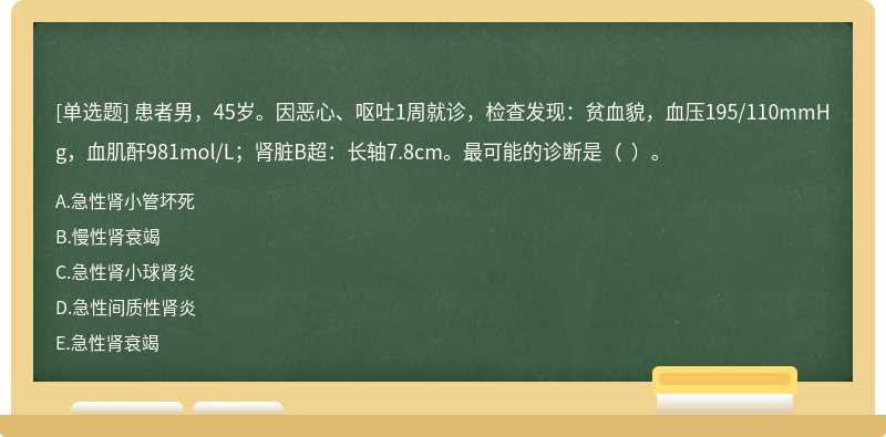 患者男，45岁。因恶心、呕吐1周就诊，检查发现：贫血貌，血压195/110mmHg，血肌酐981mol/L；肾脏B超：长轴7.8cm。最可能的诊断是（  ）。