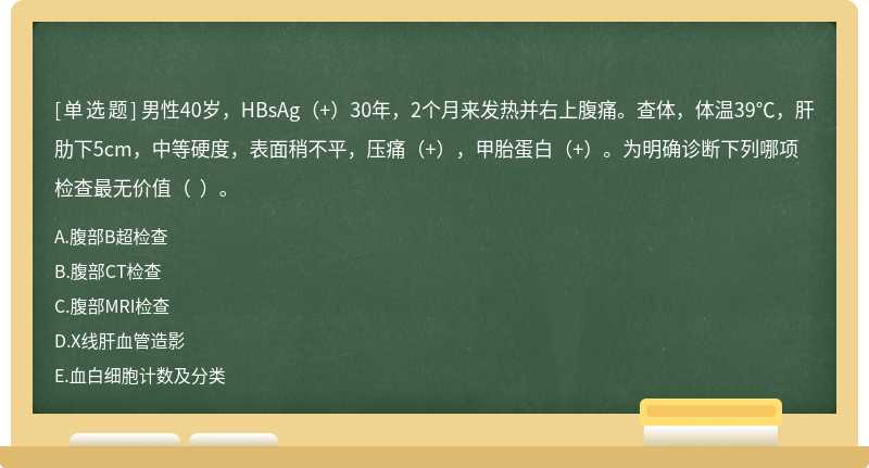 男性40岁，HBsAg（+）30年，2个月来发热并右上腹痛。查体，体温39℃，肝肋下5cm，中等硬度，表面稍不平，压痛（+），甲胎蛋白（+）。为明确诊断下列哪项检查最无价值（  ）。