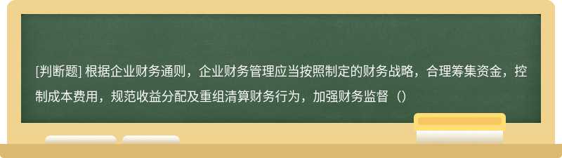 根据企业财务通则，企业财务管理应当按照制定的财务战略，合理筹集资金，控制成本费用，规范收益分配及重组清算财务行为，加强财务监督（）