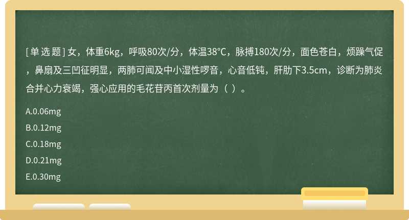 女，体重6kg，呼吸80次/分，体温38℃，脉搏180次/分，面色苍白，烦躁气促，鼻扇及三凹征明显，两肺可闻及中小湿性啰音，心音低钝，肝肋下3.5cm，诊断为肺炎合并心力衰竭，强心应用的毛花苷丙首次剂量为（  ）。