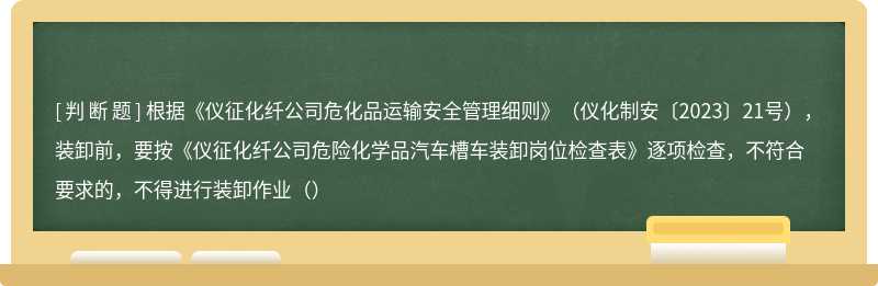 根据《仪征化纤公司危化品运输安全管理细则》（仪化制安〔2023〕21号），装卸前，要按《仪征化纤公司危险化学品汽车槽车装卸岗位检查表》逐项检查，不符合要求的，不得进行装卸作业（）