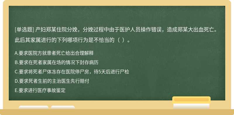 产妇郑某住院分娩，分娩过程中由于医护人员操作错误，造成郑某大出血死亡。此后其家属进行的下列哪项行为是不恰当的（  ）。