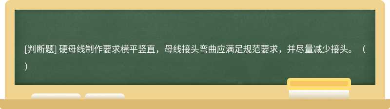 硬母线制作要求横平竖直，母线接头弯曲应满足规范要求，并尽量减少接头。（）