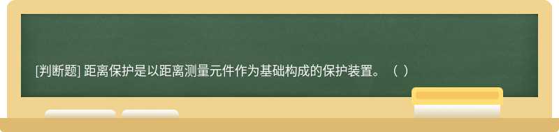 距離保護(hù)是以距離測量元件作為基礎(chǔ)構(gòu)成的保護(hù)裝置。（  ）