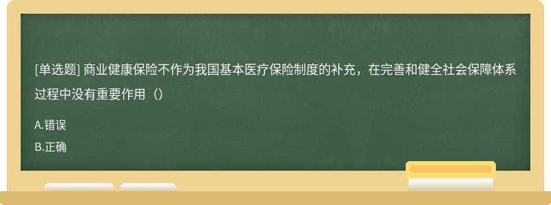 商业健康保险不作为我国基本医疗保险制度的补充，在完善和健全社会保障体系过程中没有重要作用（）