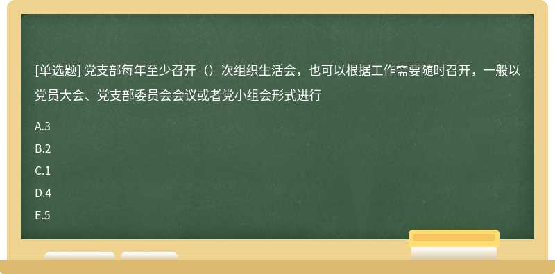 党支部每年至少召开（）次组织生活会，也可以根据工作需要随时召开，一般以党员大会、党支部委员会会议或者党小组会形式进行