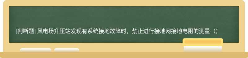 风电场升压站发现有系统接地故障时，禁止进行接地网接地电阻的测量（）