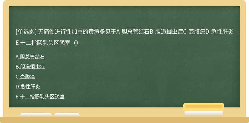 无痛性进行性加重的黄疸多见于A 胆总管结石B 胆道蛔虫症C 壶腹癌D 急性肝炎E 十二指肠乳头区憩室（）