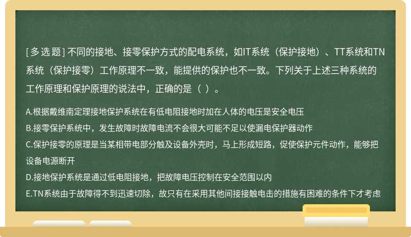 不同的接地、接零保护方式的配电系统，如IT系统（保护接地）、TT系统和TN系统（保护接零）工作原理不一致，能提供的保护也不一致。下列关于上述三种系统的工作原理和保护原理的说法中，正确的是（  ）。