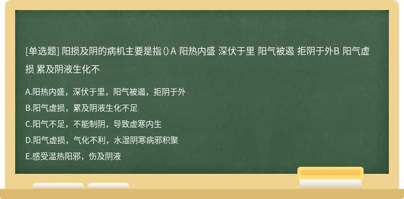 阳损及阴的病机主要是指（）A 阳热内盛 深伏于里 阳气被遏 拒阴于外B 阳气虚损 累及阴液生化不