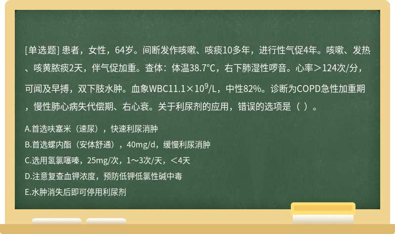 患者，女性，64岁。间断发作咳嗽、咳痰10多年，进行性气促4年。咳嗽、发热、咳黄脓痰2天，伴气促加重。查体：体温38.7℃，右下肺湿性啰音。心率＞124次/分，可闻及早搏，双下肢水肿。血象WBC11.1×109/L，中性82%。诊断为COPD急性加重期，慢性肺心病失代偿期、右心衰。关于利尿剂的应用，错误的选项是（  ）。