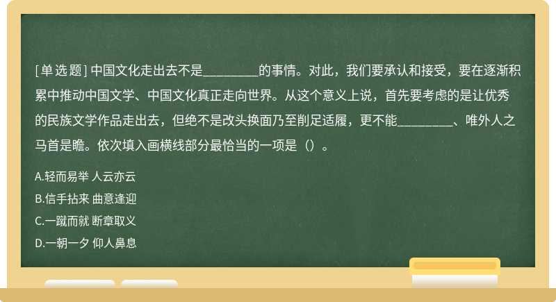 中国文化走出去不是________的事情。对此，我们要承认和接受，要在逐渐积累中推动中国文学、中国文化真正走向世界。从这个意义上说，首先要考虑的是让优秀的民族文学作品走出去，但绝不是改头换面乃至削足适履，更不能________、唯外人之马首是瞻。依次填入画横线部分最恰当的一项是（）。