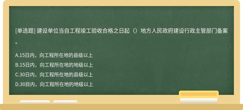 建设单位当自工程竣工验收合格之日起（）地方人民政府建设行政主管部门备案。