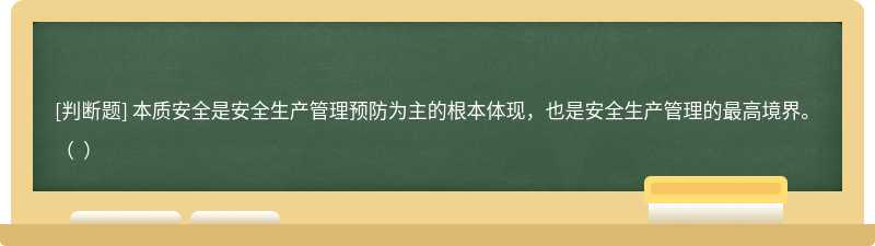本質安全是安全生產管理預防為主的根本體現，也是安全生產管理的最高境界。（  ）