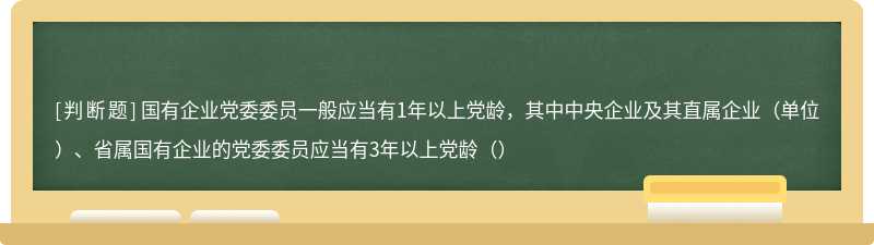 国有企业党委委员一般应当有1年以上党龄，其中中央企业及其直属企业（单位）、省属国有企业的党委委员应当有3年以上党龄（）