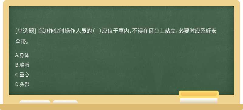 临边作业时操作人员的（  ）应位于室内，不得在窗台上站立，必要时应系好安全带。