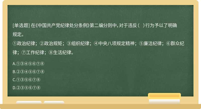 在《中国共产党纪律处分条例》第二编分则中，对于违反（  ）行为予以了明确规定。①政治纪律；②政治规矩；③组织纪律；④中央八项规定精神；⑤廉洁纪律；⑥群众纪律；⑦工作纪律；⑧生活纪律。