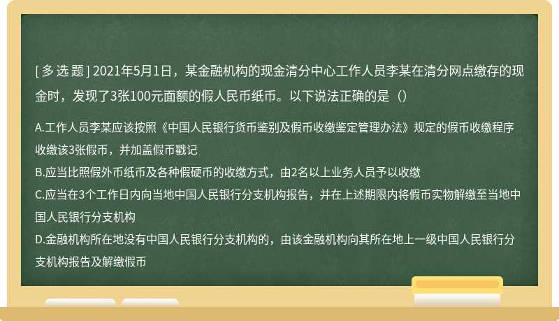 2021年5月1日，某金融机构的现金清分中心工作人员李某在清分网点缴存的现金时，发现了3张100元面额的假人民币纸币。以下说法正确的是（）