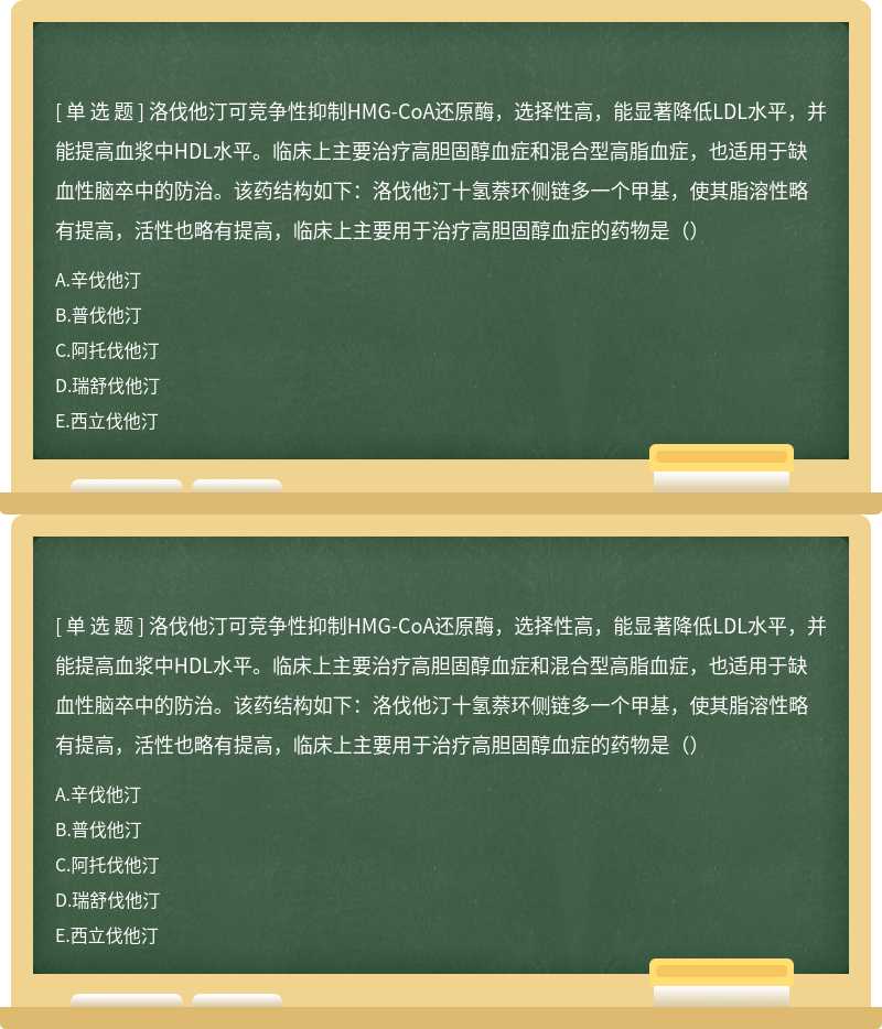 洛伐他汀可竞争性抑制HMG-CoA还原酶，选择性高，能显著降低LDL水平，并能提高血浆中HDL水平。临床上主要治疗高胆固醇血症和混合型高脂血症，也适用于缺血性脑卒中的防治。该药结构如下：洛伐他汀十氢萘环侧链多一个甲基，使其脂溶性略有提高，活性也略有提高，临床上主要用于治疗高胆固醇血症的药物是（）