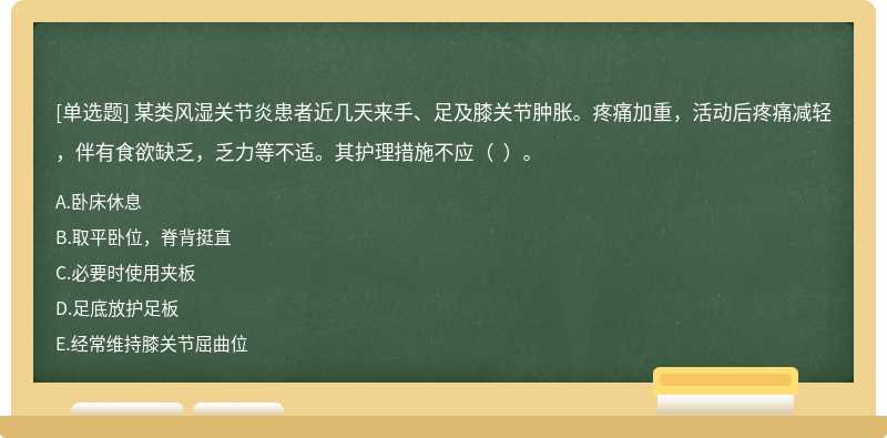 某类风湿关节炎患者近几天来手、足及膝关节肿胀。疼痛加重，活动后疼痛减轻，伴有食欲缺乏，乏力等不适。其护理措施不应（  ）。