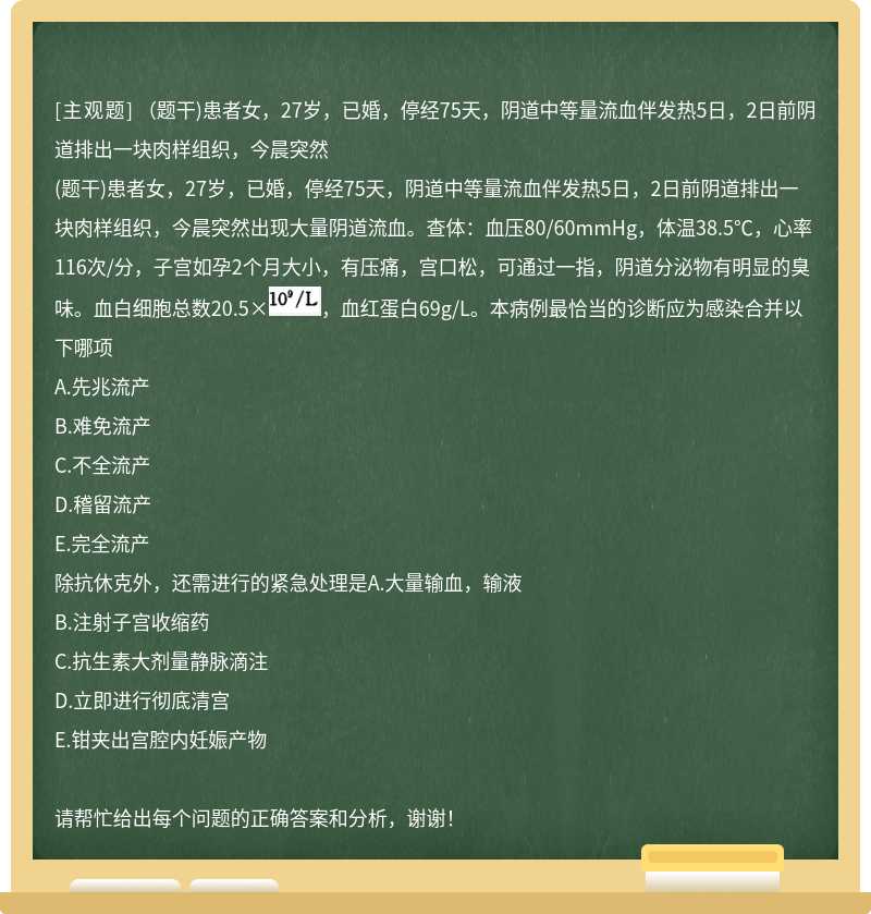 (题干)患者女,27岁,已婚,停经75天,阴道中等量流血伴发热5日,2日前阴道排出一块肉样组织,今晨突然