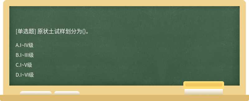 原状土试样划分为()。A.I~IV级B.I~III级C.I~V级D.I~VI级