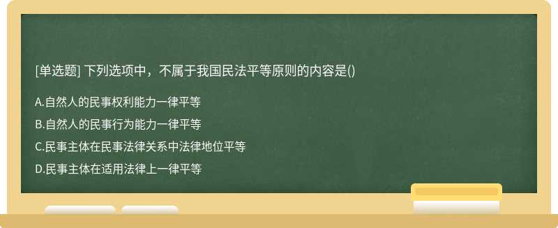 下列选项中，不属于我国民法平等原则的内容是（)A.自然人的民事权利能力一律平等B.自然人的民事