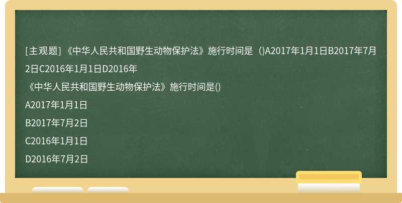 《中華人民共和國野生動物保護法》施行時間是（)A2017年1月1日B2017年7月2日C2016年1月1日D2016年