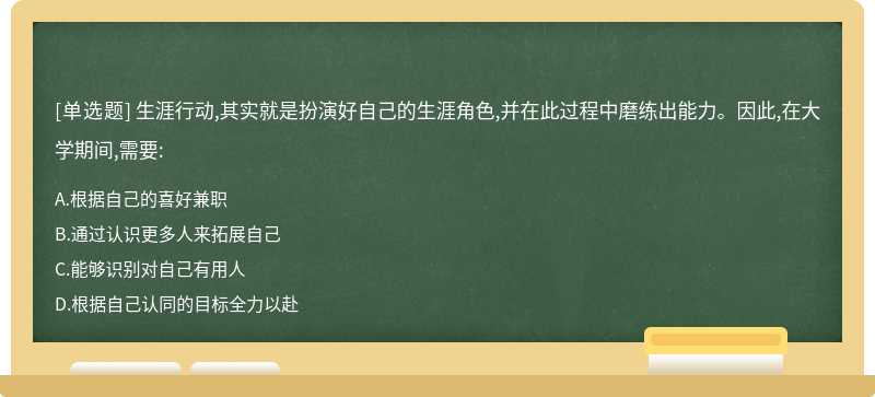 生涯行动,其实就是扮演好自己的生涯角色,并在此过程中磨练出能力。因此,在大学期间,需要:A、根据