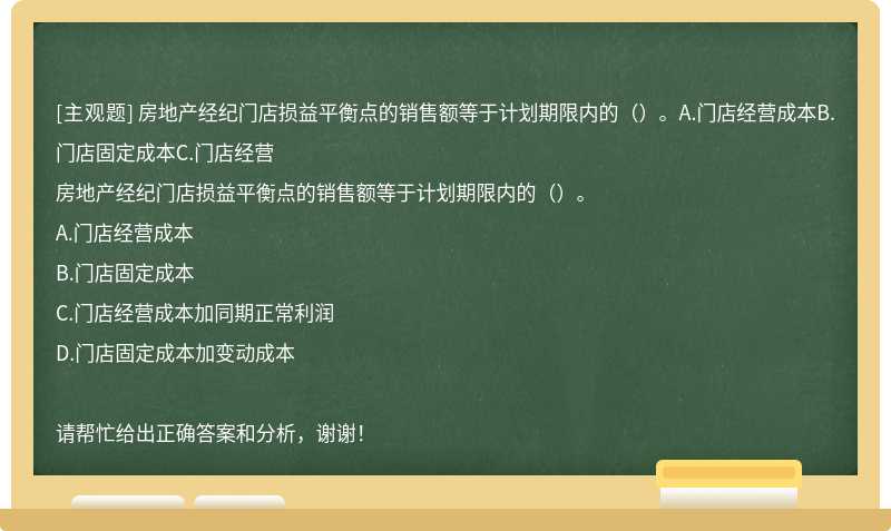 房地产经纪门店损益平衡点的销售额等于计划期限内的（）。A.门店经营成本B.门店固定成本C.门店经营