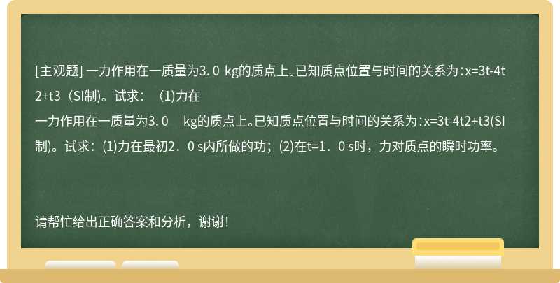 一力作用在一质量为3．0 kg的质点上。已知质点位置与时间的关系为：x=3t-4t2+t3（SI制)。试求：（1)力在