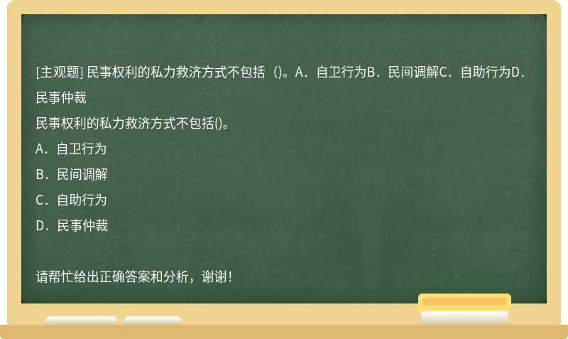 民事权利的私力救济方式不包括()。A.自卫行为B.民间调解C.自助行为D.民事仲裁
