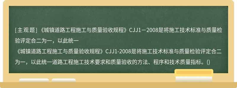 《城镇道路工程施工与质量验收规程》CJJ1-2008是将施工技术标准与质量检验评定合二为一,以此统一