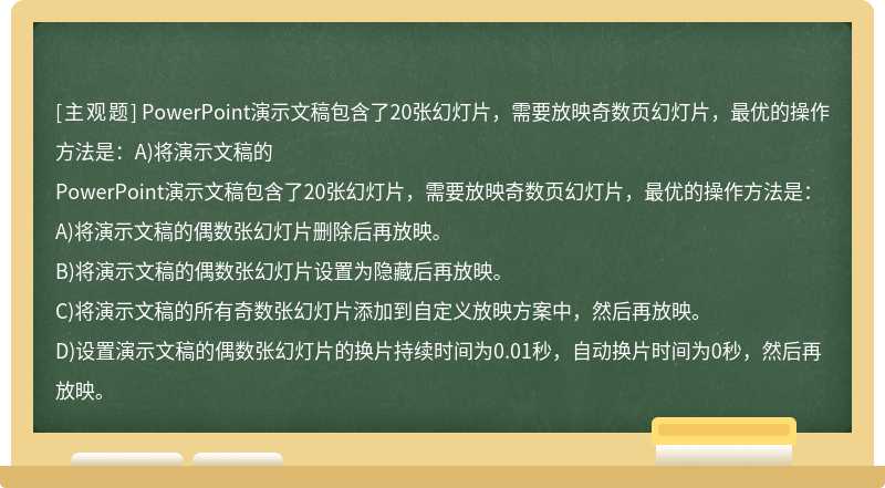 PowerPoint演示文稿包含了20张幻灯片，需要放映奇数页幻灯片，最优的操作方法是：A)将演示文稿的