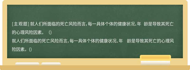 就人们所面临的死亡风险而言，每一具体个体的健康状况、年 龄是导致其死亡的心理风险因素。（)