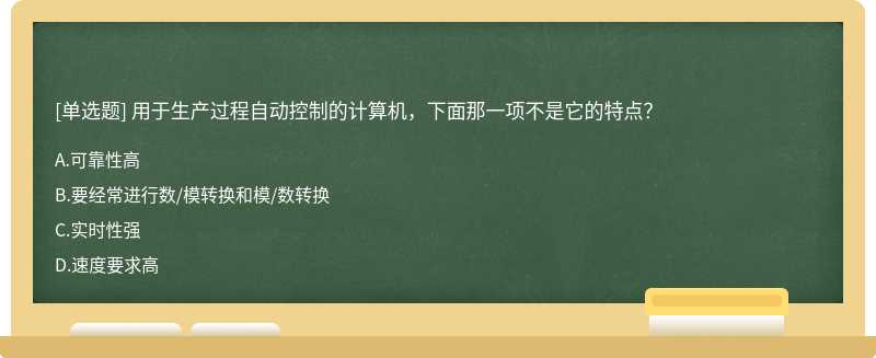 用于生产过程自动控制的计算机,下面那一项不是它的特点?A.可靠性高B.要经常进行数/模转换和模