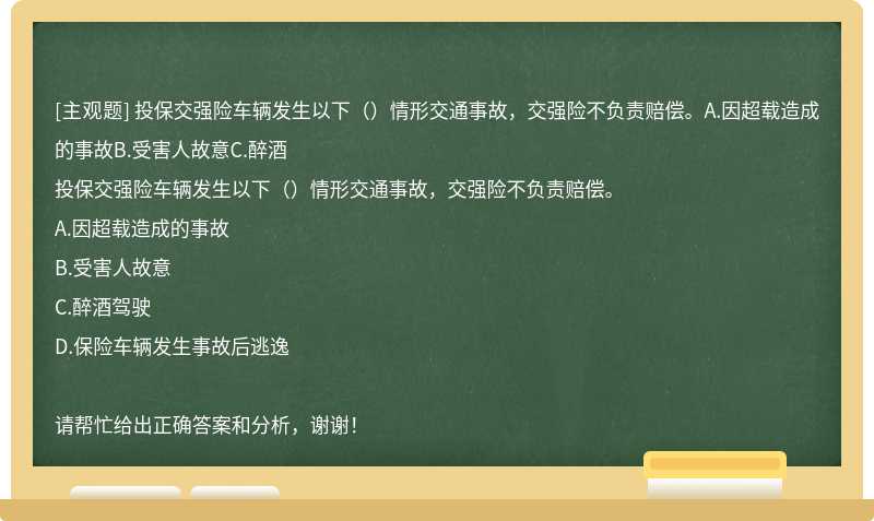 投保交强险车辆发生以下（）情形交通事故，交强险不负责赔偿。A.因超载造成的事故B.受害人故意C.醉酒