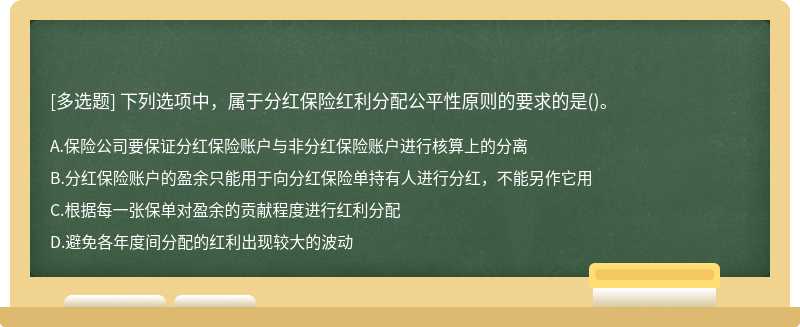 下列选项中，属于分红保险红利分配公平性原则的要求的是（)。A.保险公司要保证分红保险账户与非