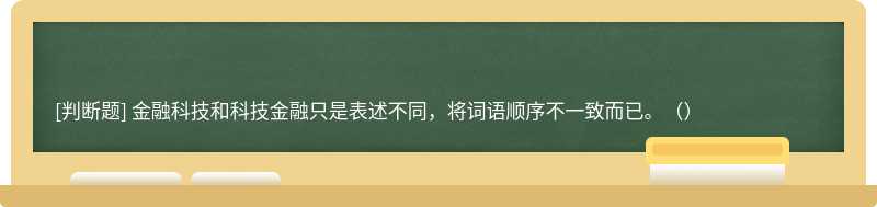 金融科技和科技金融只是表述不同，将词语顺序不一致而已。（）