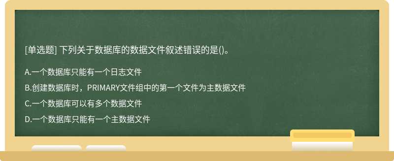 下列关于数据库的数据文件叙述错误的是（)。A、一个数据库只能有一个日志文件B、创建数据库时，PRI