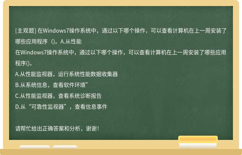 在Windows7操作系統(tǒng)中，通過(guò)以下哪個(gè)操作，可以查看計(jì)算機(jī)在上一周安裝了哪些應(yīng)用程序（)。A.從性能