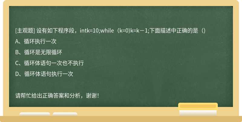 设有如下程序段，intk=10;while（k=0)k=k－1;下面描述中正确的是（)