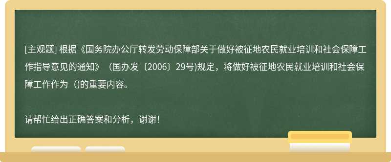 根据《国务院办公厅转发劳动保障部关于做好被征地农民就业培训和社会保障工作指导意见的通知》（国办发〔2006〕29号)规定，将做好被征地农民就业培训和社会保障工作作为（)的重要内容。