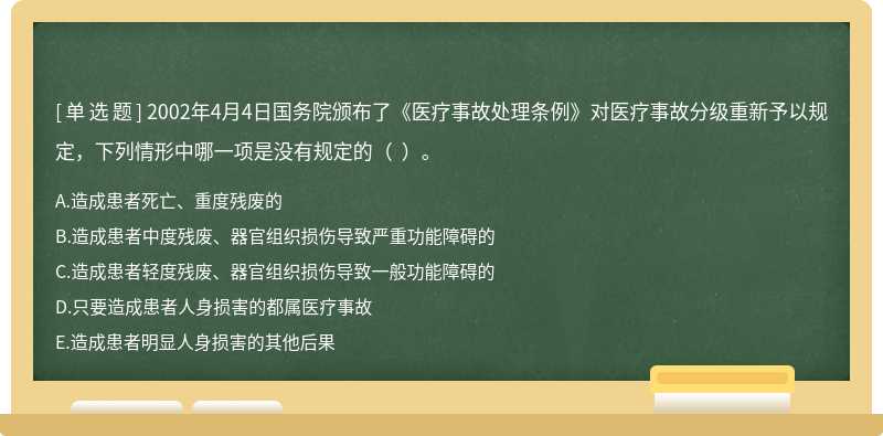 2002年4月4日国务院颁布了《医疗事故处理条例》对医疗事故分级重新予以规定，下列情形中哪一项是没有规定的（  ）。