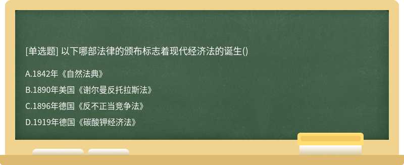 以下哪部法律的颁布标志着现代经济法的诞生（)A、1842年《自然法典》B、1890年美国《谢尔曼反托拉斯