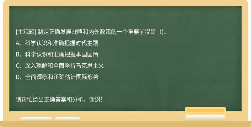 制定正确发展战略和内外政策的一个重要前提是（)。