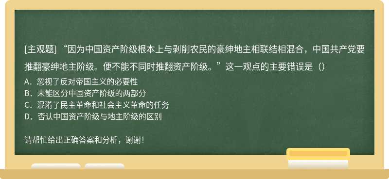 “因为中国资产阶级根本上与剥削农民的豪绅地主相联结相混合，中国共产党要推翻豪绅地主阶级。便不能不同时推翻资产阶级。”这一观点的主要错误是（）